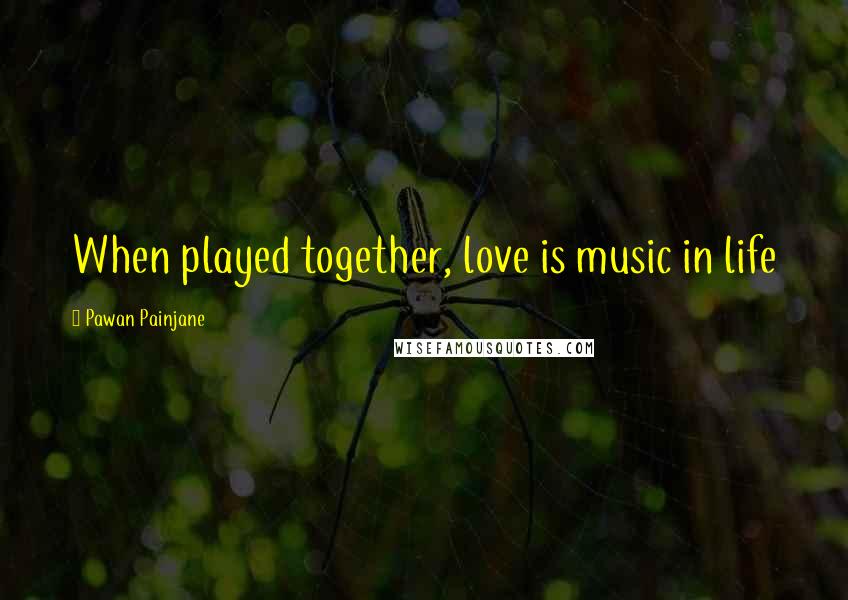 Pawan Painjane Quotes: When played together, love is music in life