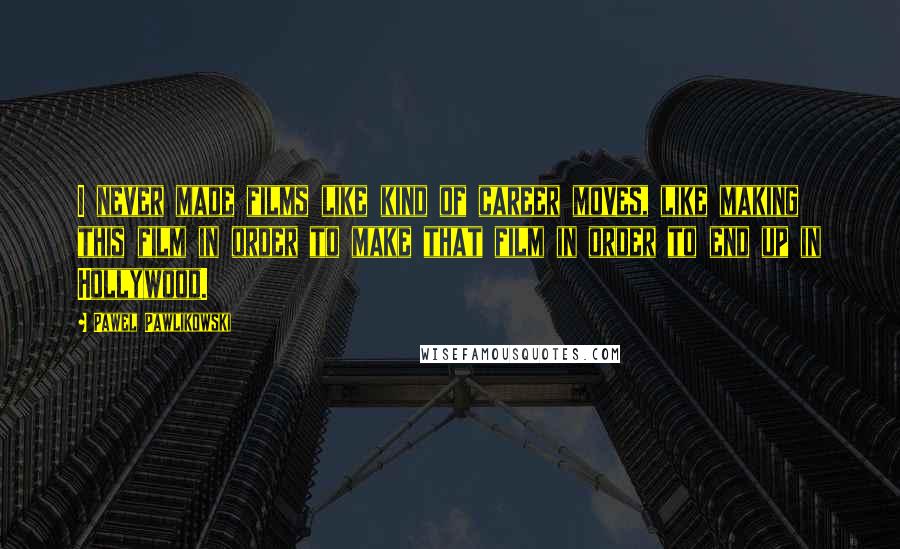 Pawel Pawlikowski Quotes: I never made films like kind of career moves, like making this film in order to make that film in order to end up in Hollywood.