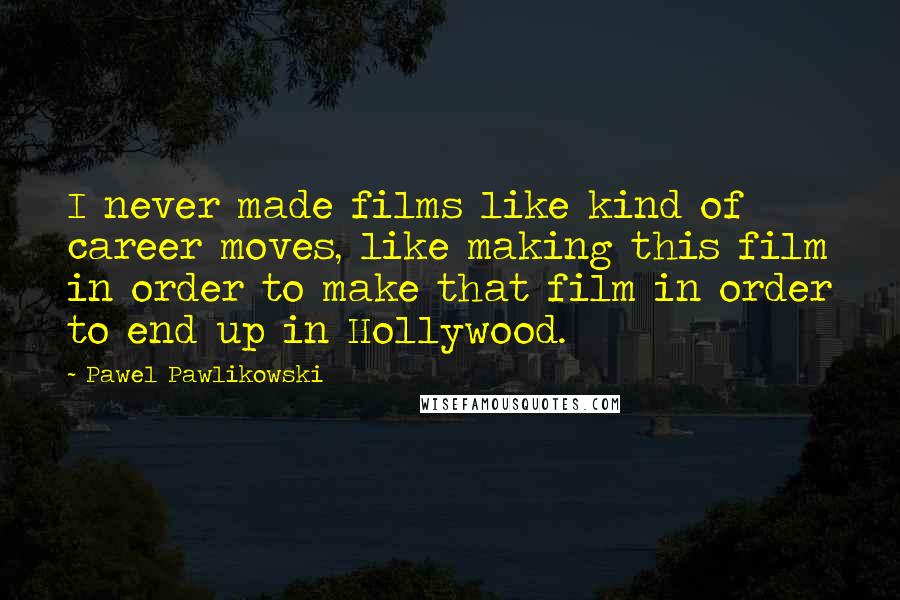 Pawel Pawlikowski Quotes: I never made films like kind of career moves, like making this film in order to make that film in order to end up in Hollywood.