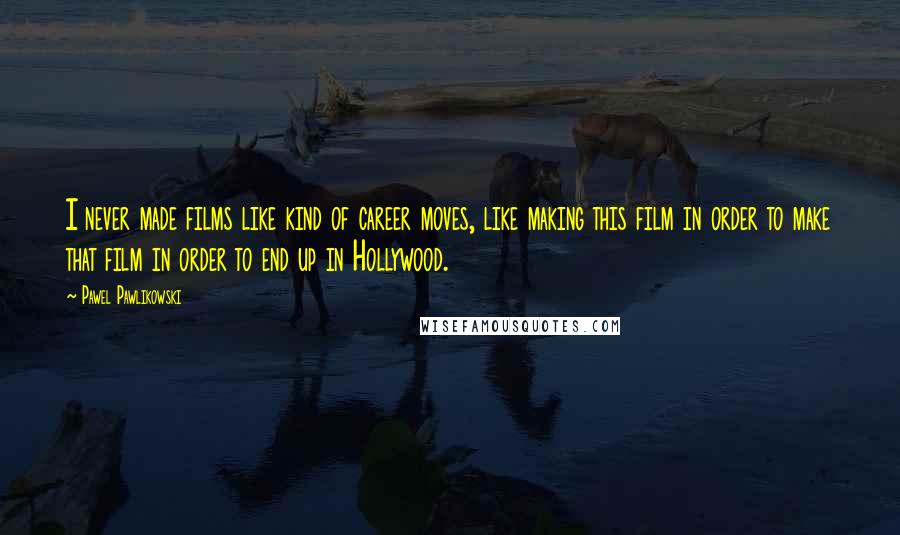 Pawel Pawlikowski Quotes: I never made films like kind of career moves, like making this film in order to make that film in order to end up in Hollywood.