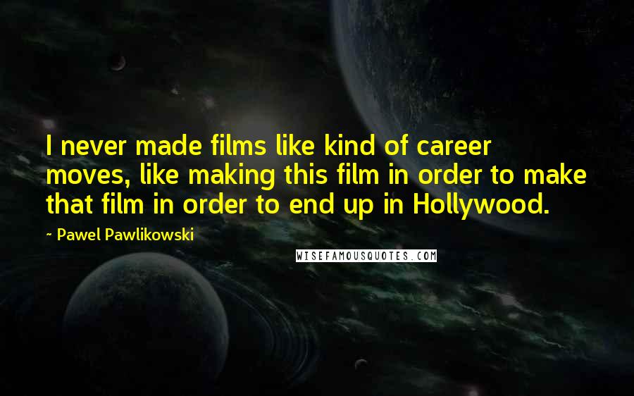 Pawel Pawlikowski Quotes: I never made films like kind of career moves, like making this film in order to make that film in order to end up in Hollywood.