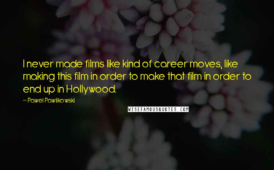 Pawel Pawlikowski Quotes: I never made films like kind of career moves, like making this film in order to make that film in order to end up in Hollywood.