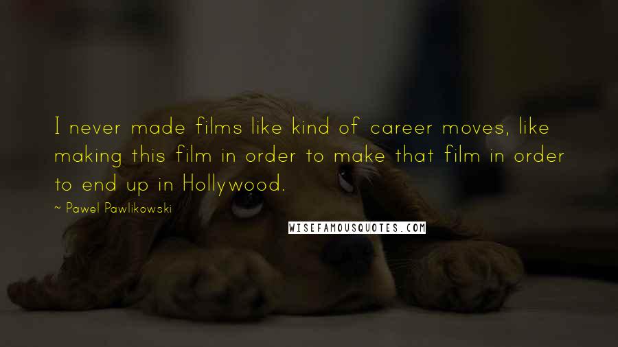 Pawel Pawlikowski Quotes: I never made films like kind of career moves, like making this film in order to make that film in order to end up in Hollywood.