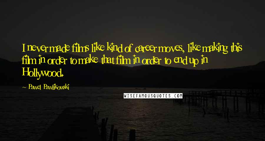 Pawel Pawlikowski Quotes: I never made films like kind of career moves, like making this film in order to make that film in order to end up in Hollywood.