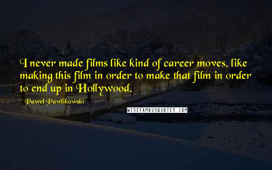 Pawel Pawlikowski Quotes: I never made films like kind of career moves, like making this film in order to make that film in order to end up in Hollywood.