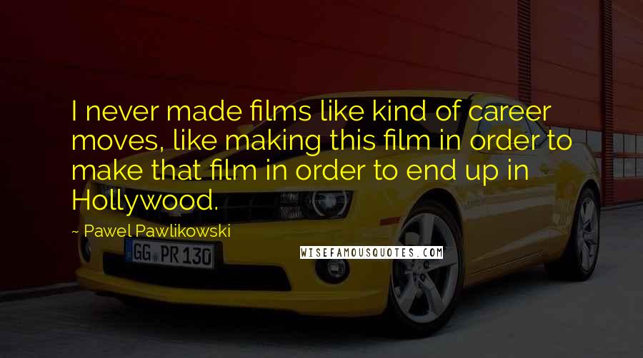 Pawel Pawlikowski Quotes: I never made films like kind of career moves, like making this film in order to make that film in order to end up in Hollywood.