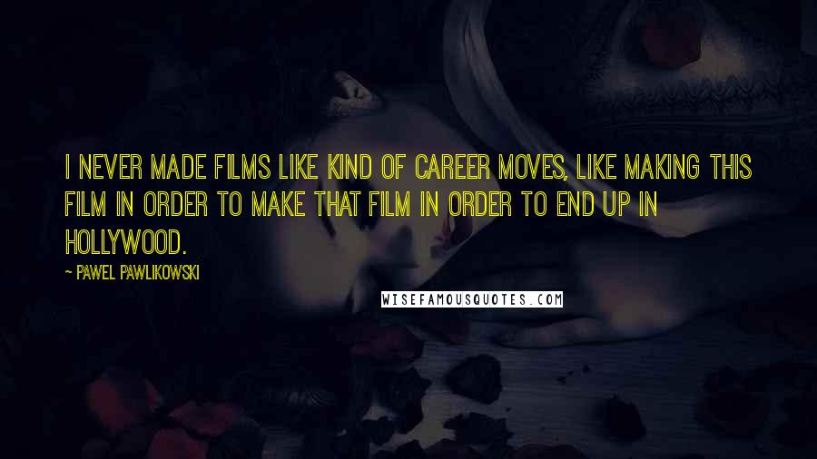 Pawel Pawlikowski Quotes: I never made films like kind of career moves, like making this film in order to make that film in order to end up in Hollywood.