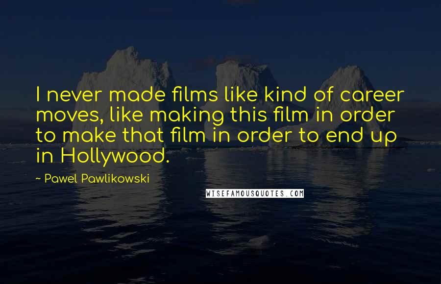 Pawel Pawlikowski Quotes: I never made films like kind of career moves, like making this film in order to make that film in order to end up in Hollywood.