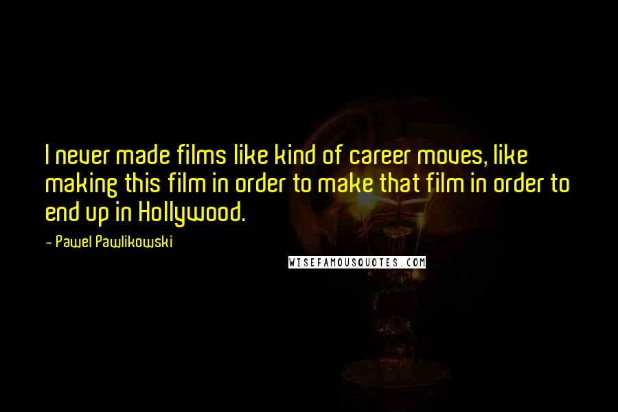 Pawel Pawlikowski Quotes: I never made films like kind of career moves, like making this film in order to make that film in order to end up in Hollywood.