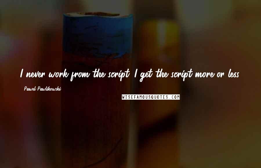 Pawel Pawlikowski Quotes: I never work from the script. I get the script more or less.