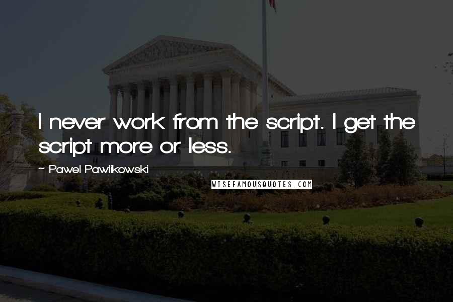 Pawel Pawlikowski Quotes: I never work from the script. I get the script more or less.