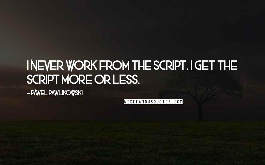 Pawel Pawlikowski Quotes: I never work from the script. I get the script more or less.