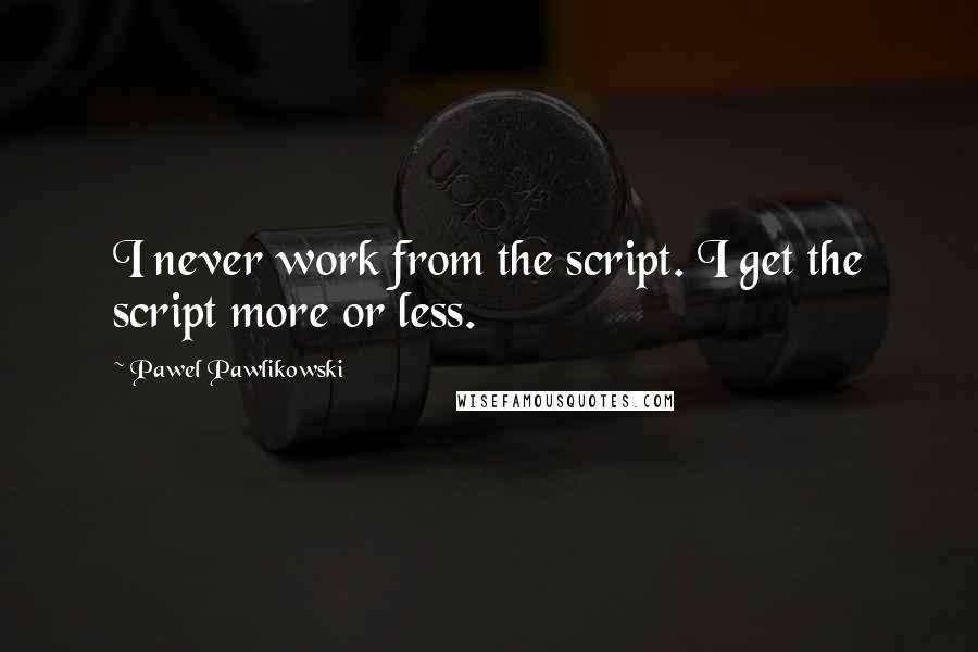 Pawel Pawlikowski Quotes: I never work from the script. I get the script more or less.
