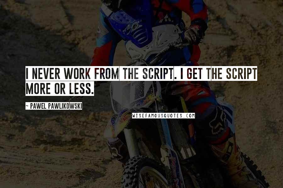 Pawel Pawlikowski Quotes: I never work from the script. I get the script more or less.