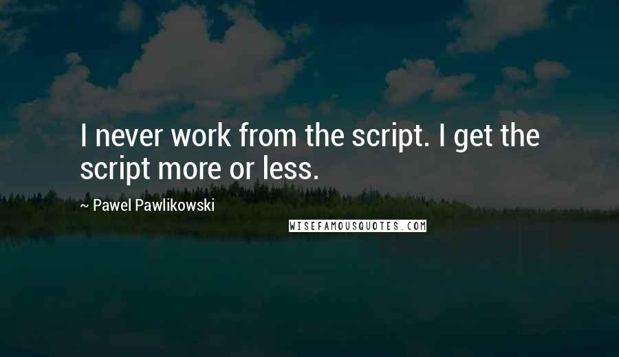 Pawel Pawlikowski Quotes: I never work from the script. I get the script more or less.