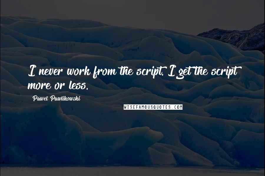 Pawel Pawlikowski Quotes: I never work from the script. I get the script more or less.