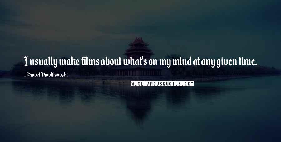 Pawel Pawlikowski Quotes: I usually make films about what's on my mind at any given time.