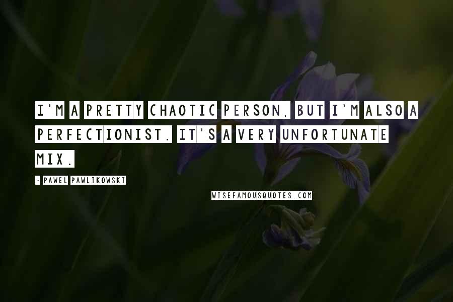 Pawel Pawlikowski Quotes: I'm a pretty chaotic person, but I'm also a perfectionist. It's a very unfortunate mix.