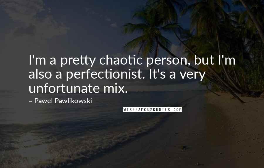 Pawel Pawlikowski Quotes: I'm a pretty chaotic person, but I'm also a perfectionist. It's a very unfortunate mix.