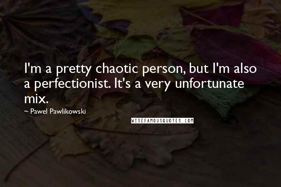 Pawel Pawlikowski Quotes: I'm a pretty chaotic person, but I'm also a perfectionist. It's a very unfortunate mix.