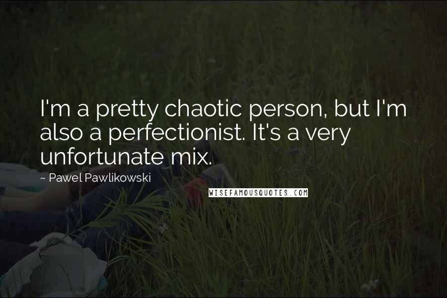 Pawel Pawlikowski Quotes: I'm a pretty chaotic person, but I'm also a perfectionist. It's a very unfortunate mix.