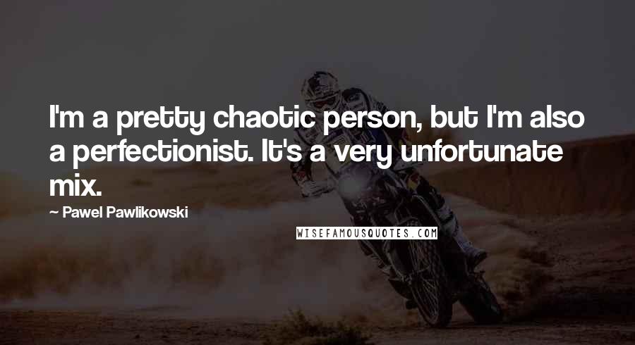 Pawel Pawlikowski Quotes: I'm a pretty chaotic person, but I'm also a perfectionist. It's a very unfortunate mix.