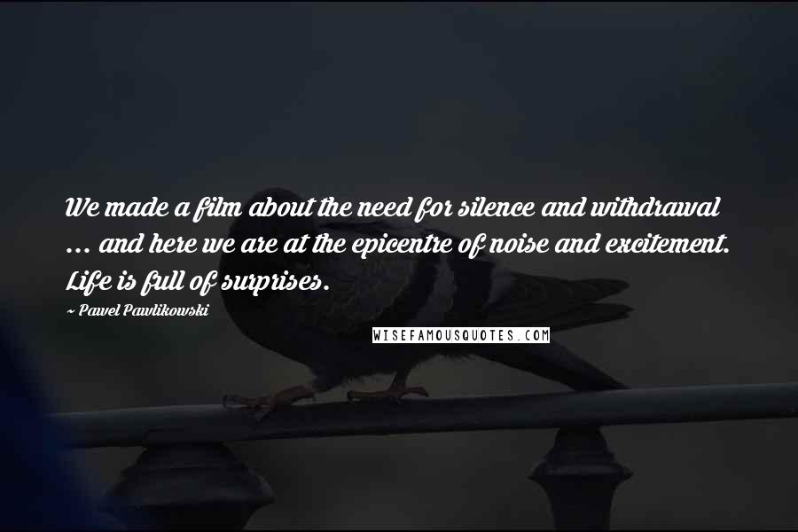 Pawel Pawlikowski Quotes: We made a film about the need for silence and withdrawal ... and here we are at the epicentre of noise and excitement. Life is full of surprises.