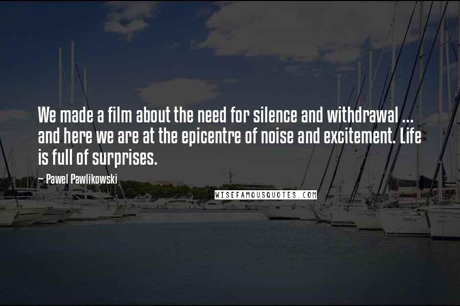 Pawel Pawlikowski Quotes: We made a film about the need for silence and withdrawal ... and here we are at the epicentre of noise and excitement. Life is full of surprises.