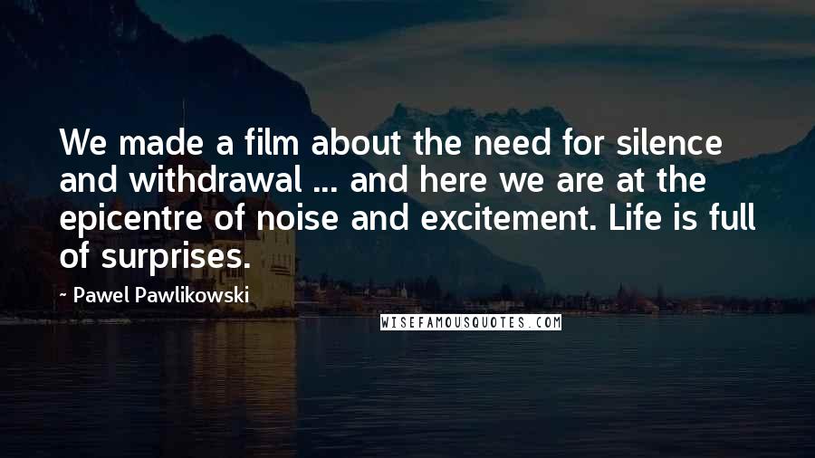 Pawel Pawlikowski Quotes: We made a film about the need for silence and withdrawal ... and here we are at the epicentre of noise and excitement. Life is full of surprises.