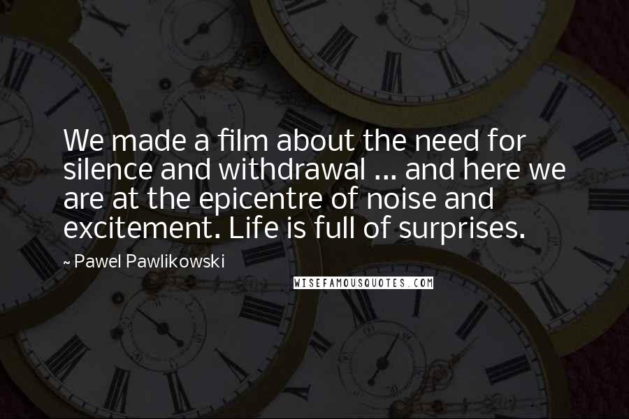 Pawel Pawlikowski Quotes: We made a film about the need for silence and withdrawal ... and here we are at the epicentre of noise and excitement. Life is full of surprises.