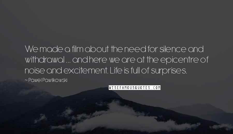 Pawel Pawlikowski Quotes: We made a film about the need for silence and withdrawal ... and here we are at the epicentre of noise and excitement. Life is full of surprises.