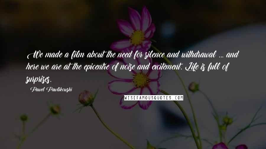 Pawel Pawlikowski Quotes: We made a film about the need for silence and withdrawal ... and here we are at the epicentre of noise and excitement. Life is full of surprises.