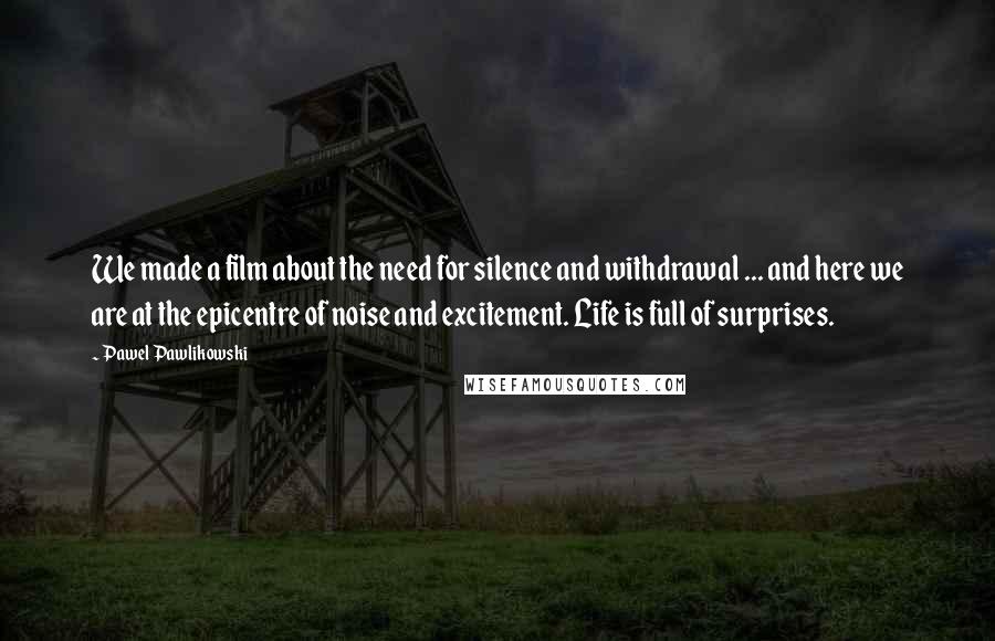 Pawel Pawlikowski Quotes: We made a film about the need for silence and withdrawal ... and here we are at the epicentre of noise and excitement. Life is full of surprises.