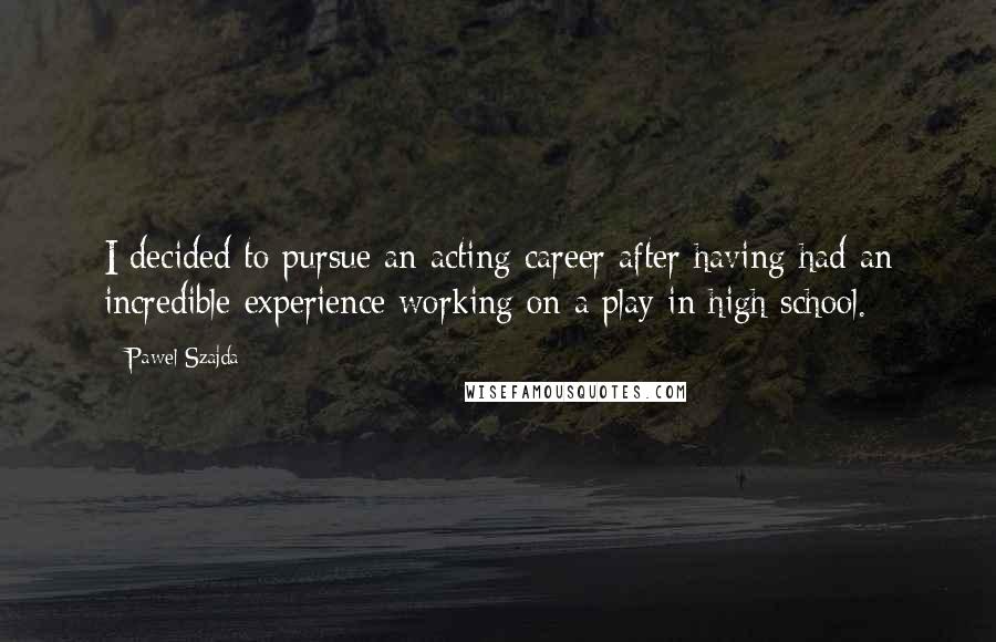 Pawel Szajda Quotes: I decided to pursue an acting career after having had an incredible experience working on a play in high school.