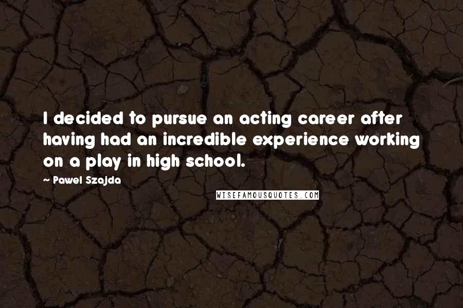 Pawel Szajda Quotes: I decided to pursue an acting career after having had an incredible experience working on a play in high school.