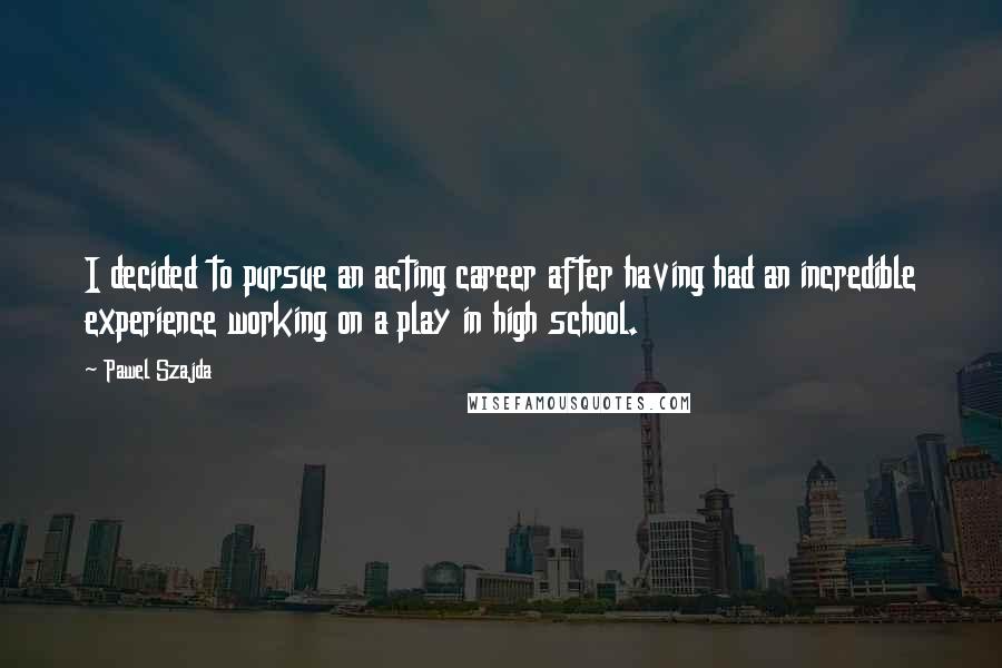 Pawel Szajda Quotes: I decided to pursue an acting career after having had an incredible experience working on a play in high school.