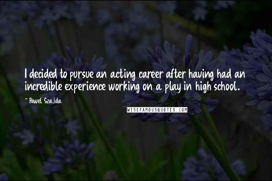Pawel Szajda Quotes: I decided to pursue an acting career after having had an incredible experience working on a play in high school.
