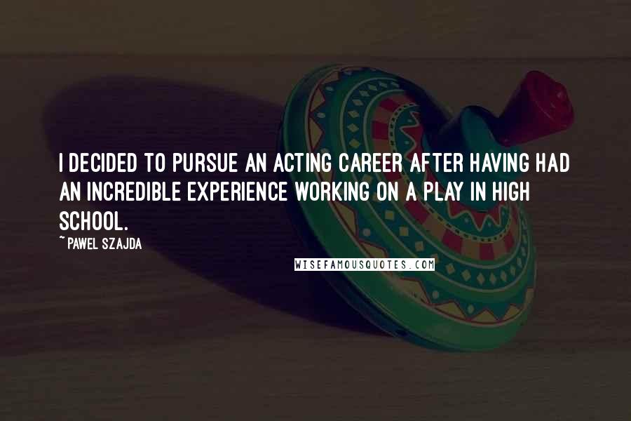Pawel Szajda Quotes: I decided to pursue an acting career after having had an incredible experience working on a play in high school.