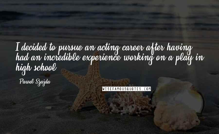 Pawel Szajda Quotes: I decided to pursue an acting career after having had an incredible experience working on a play in high school.