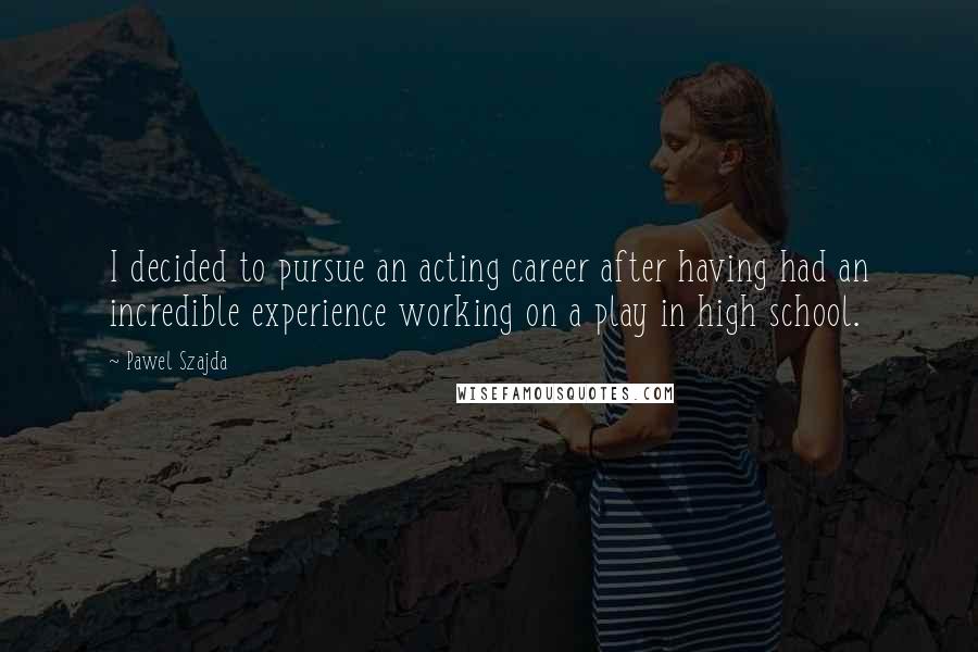 Pawel Szajda Quotes: I decided to pursue an acting career after having had an incredible experience working on a play in high school.