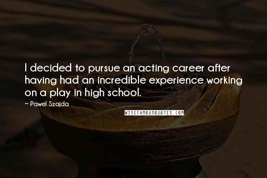 Pawel Szajda Quotes: I decided to pursue an acting career after having had an incredible experience working on a play in high school.
