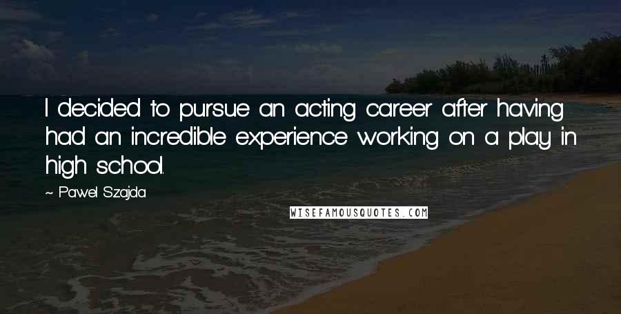 Pawel Szajda Quotes: I decided to pursue an acting career after having had an incredible experience working on a play in high school.