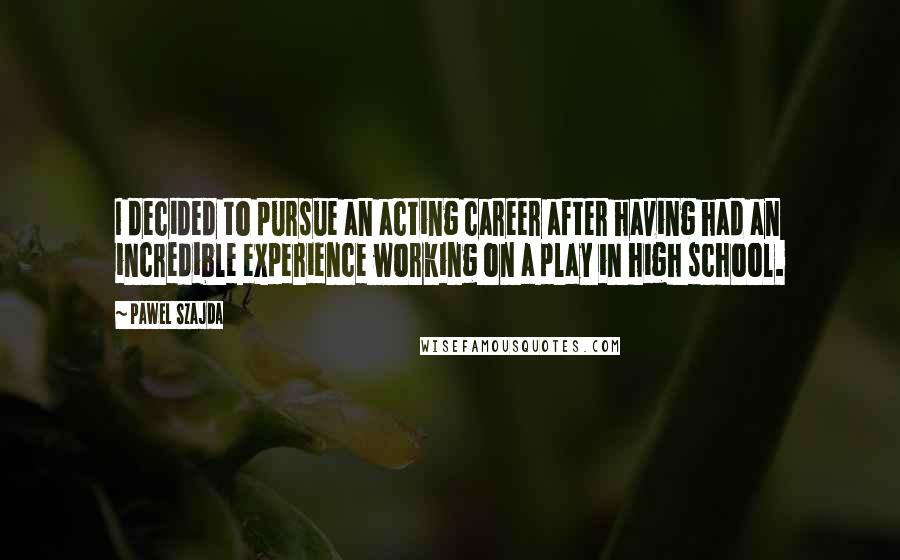 Pawel Szajda Quotes: I decided to pursue an acting career after having had an incredible experience working on a play in high school.