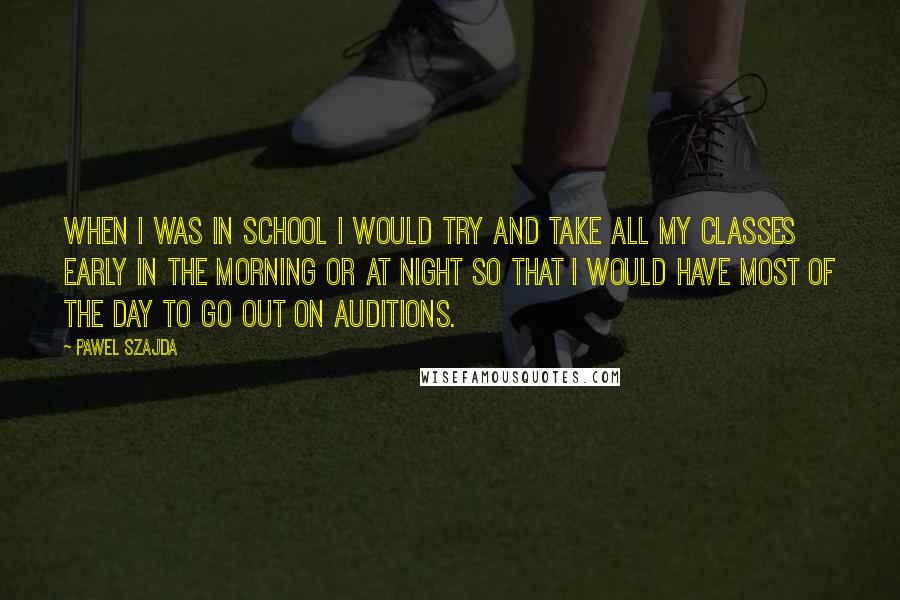 Pawel Szajda Quotes: When I was in school I would try and take all my classes early in the morning or at night so that I would have most of the day to go out on auditions.