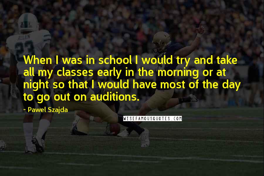 Pawel Szajda Quotes: When I was in school I would try and take all my classes early in the morning or at night so that I would have most of the day to go out on auditions.