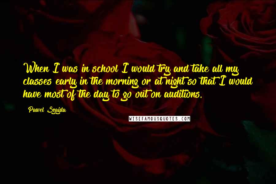 Pawel Szajda Quotes: When I was in school I would try and take all my classes early in the morning or at night so that I would have most of the day to go out on auditions.