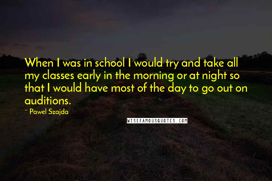 Pawel Szajda Quotes: When I was in school I would try and take all my classes early in the morning or at night so that I would have most of the day to go out on auditions.