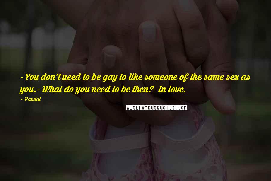 Pawtal Quotes: - You don't need to be gay to like someone of the same sex as you.- What do you need to be then?- In love.