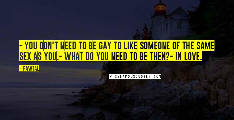 Pawtal Quotes: - You don't need to be gay to like someone of the same sex as you.- What do you need to be then?- In love.