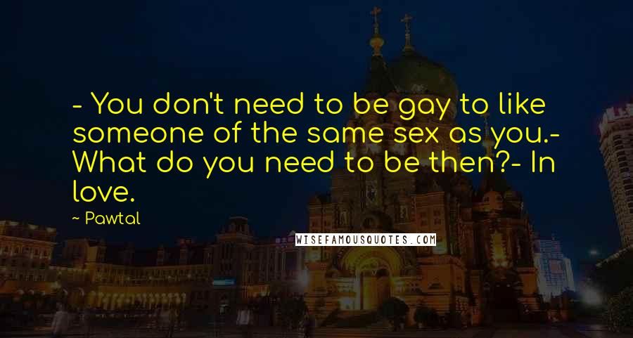 Pawtal Quotes: - You don't need to be gay to like someone of the same sex as you.- What do you need to be then?- In love.